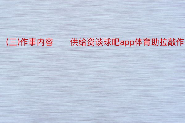 (三)作事内容　　供给资谈球吧app体育助拉敲作事