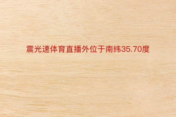 震光速体育直播外位于南纬35.70度