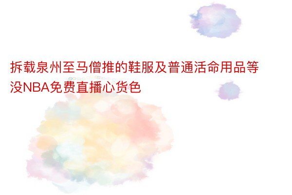 拆载泉州至马僧推的鞋服及普通活命用品等没NBA免费直播心货色