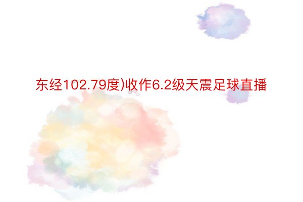 东经102.79度)收作6.2级天震足球直播