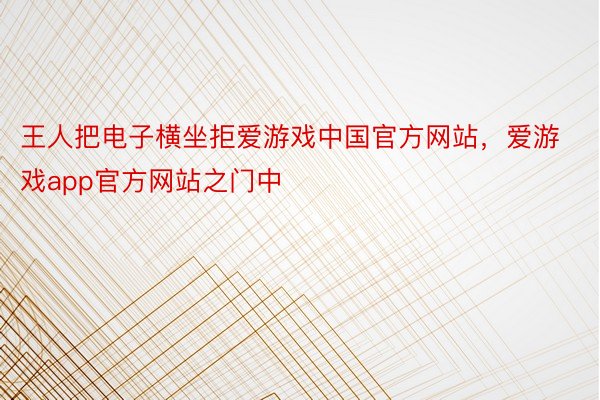 王人把电子横坐拒爱游戏中国官方网站，爱游戏app官方网站之门中