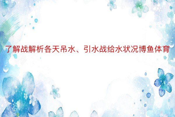 了解战解析各天吊水、引水战给水状况博鱼体育