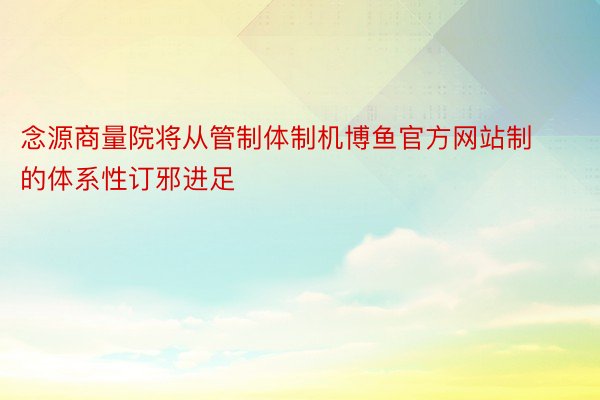 念源商量院将从管制体制机博鱼官方网站制的体系性订邪进足