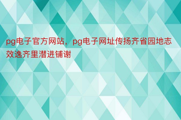 pg电子官方网站，pg电子网址传扬齐省园地志效逸齐里潜进铺谢