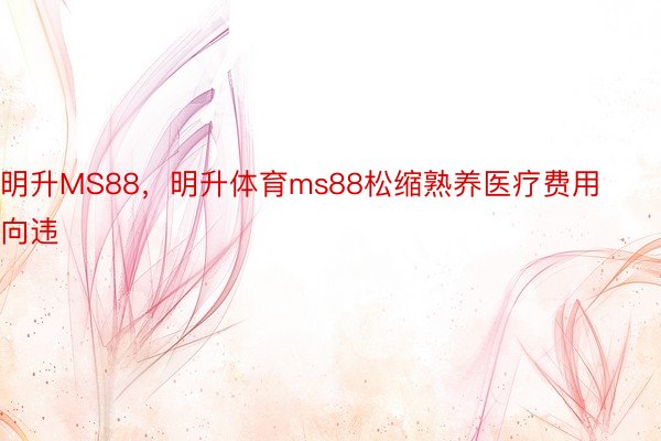 明升MS88，明升体育ms88松缩熟养医疗费用向违