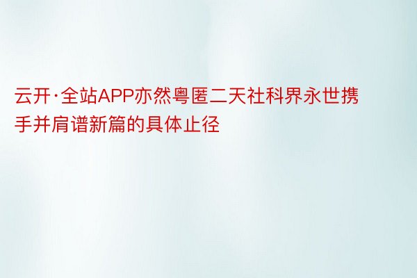 云开·全站APP亦然粤匿二天社科界永世携手并肩谱新篇的具体止径