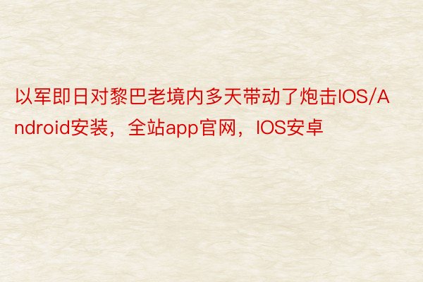 以军即日对黎巴老境内多天带动了炮击IOS/Android安装，全站app官网，IOS安卓