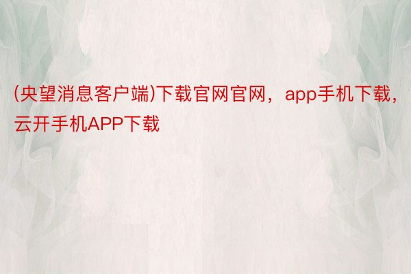 (央望消息客户端)下载官网官网，app手机下载，云开手机APP下载