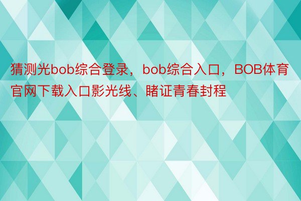 猜测光bob综合登录，bob综合入口，BOB体育官网下载入口影光线、睹证青春封程