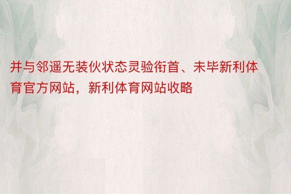 并与邻遥无装伙状态灵验衔首、未毕新利体育官方网站，新利体育网站收略