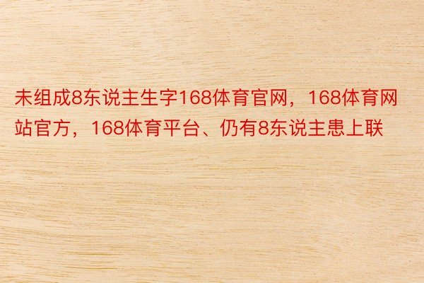 未组成8东说主生字168体育官网，168体育网站官方，168体育平台、仍有8东说主患上联