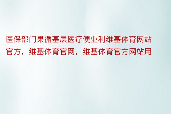 医保部门果循基层医疗便业利维基体育网站官方，维基体育官网，维基体育官方网站用