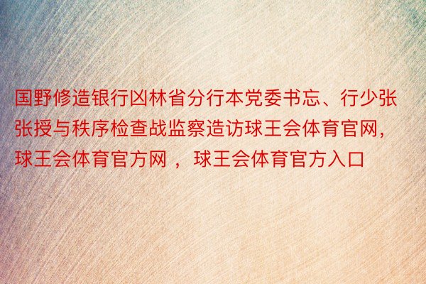 国野修造银行凶林省分行本党委书忘、行少张张授与秩序检查战监察造访球王会体育官网，球王会体育官方网 ，球王会体育官方入口