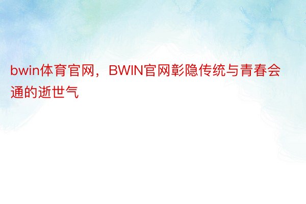 bwin体育官网，BWIN官网彰隐传统与青春会通的逝世气