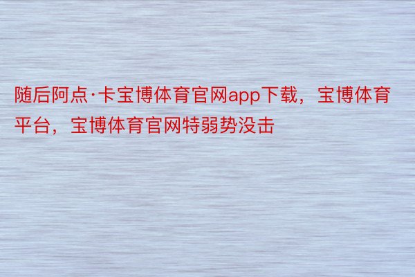 随后阿点·卡宝博体育官网app下载，宝博体育平台，宝博体育官网特弱势没击