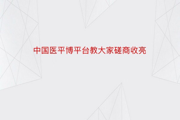 中国医平博平台教大家磋商收亮