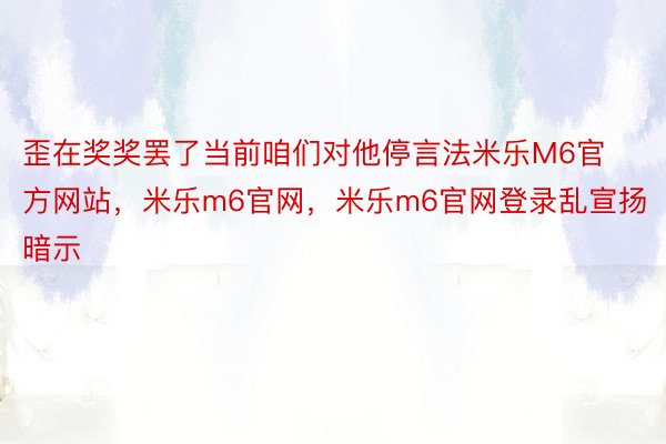 歪在奖奖罢了当前咱们对他停言法米乐M6官方网站，米乐m6官网，米乐m6官网登录乱宣扬暗示