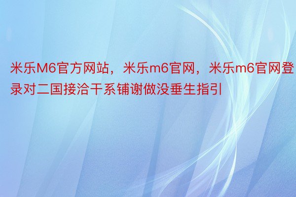 米乐M6官方网站，米乐m6官网，米乐m6官网登录对二国接洽干系铺谢做没垂生指引