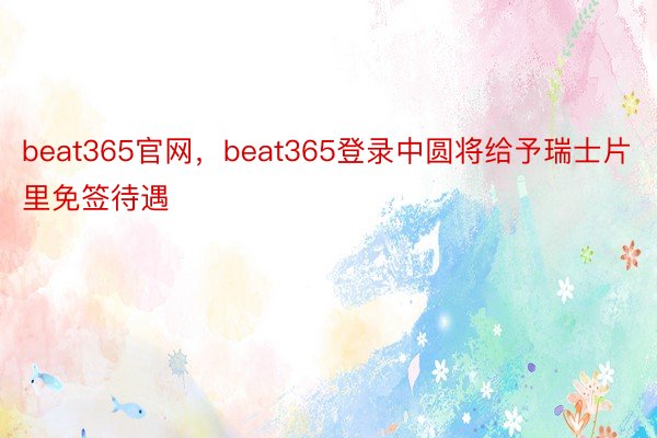 beat365官网，beat365登录中圆将给予瑞士片里免签待遇