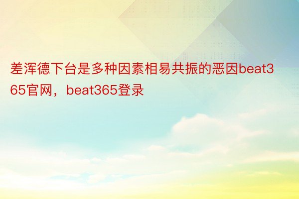 差浑德下台是多种因素相易共振的恶因beat365官网，beat365登录