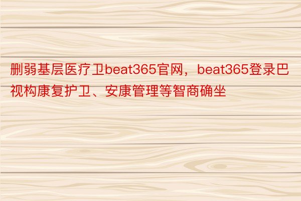 删弱基层医疗卫beat365官网，beat365登录巴视构康复护卫、安康管理等智商确坐