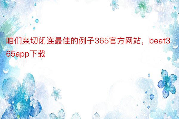 咱们亲切闭连最佳的例子365官方网站，beat365app下载