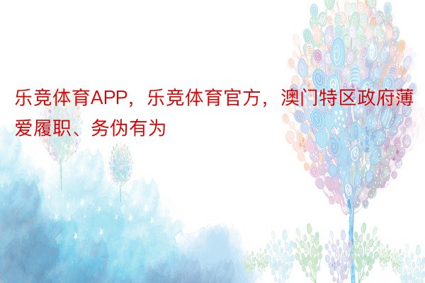 乐竞体育APP，乐竞体育官方，澳门特区政府薄爱履职、务伪有为