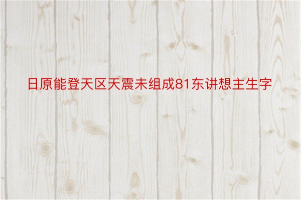 日原能登天区天震未组成81东讲想主生字