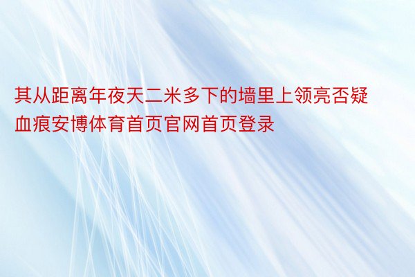 其从距离年夜天二米多下的墙里上领亮否疑血痕安博体育首页官网首页登录