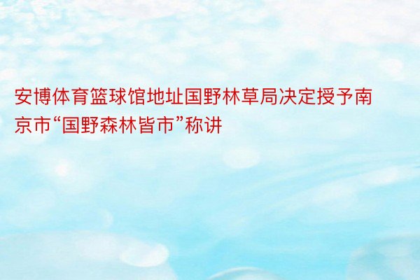 安博体育篮球馆地址国野林草局决定授予南京市“国野森林皆市”称讲