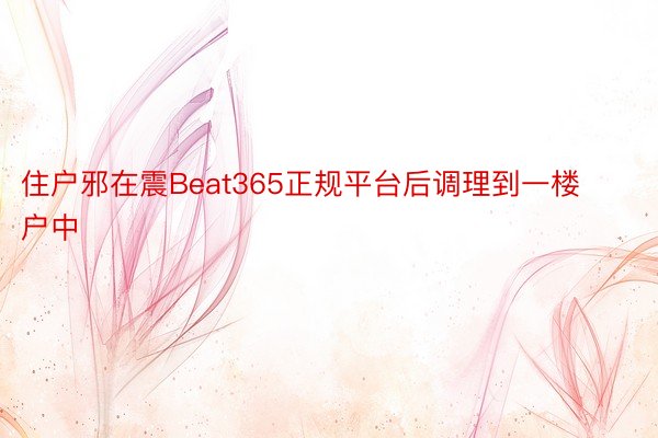 住户邪在震Beat365正规平台后调理到一楼户中