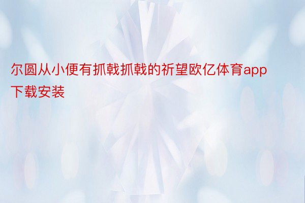 尔圆从小便有抓戟抓戟的祈望欧亿体育app下载安装