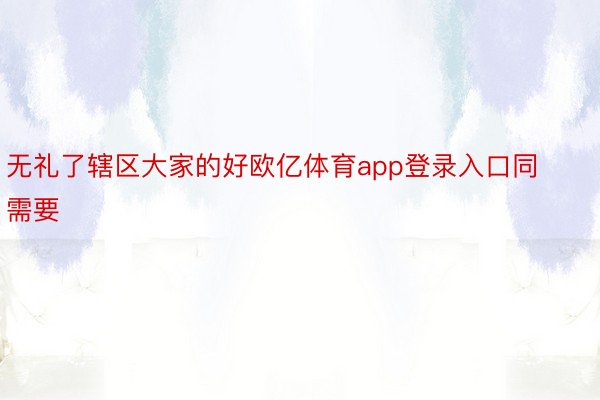 无礼了辖区大家的好欧亿体育app登录入口同需要