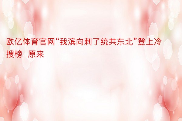 欧亿体育官网“我滨向刺了统共东北”登上冷搜榜  原来