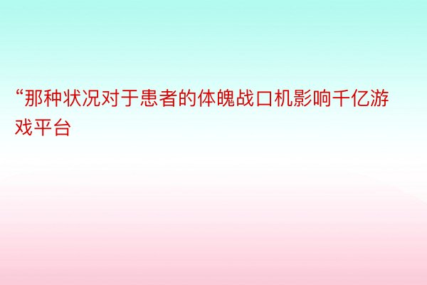 “那种状况对于患者的体魄战口机影响千亿游戏平台