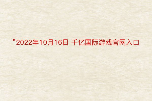 ”2022年10月16日 千亿国际游戏官网入口