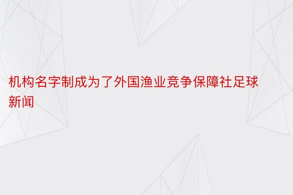 机构名字制成为了外国渔业竞争保障社足球新闻