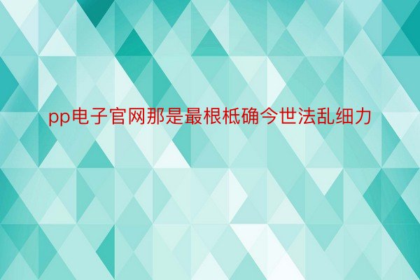 pp电子官网那是最根柢确今世法乱细力