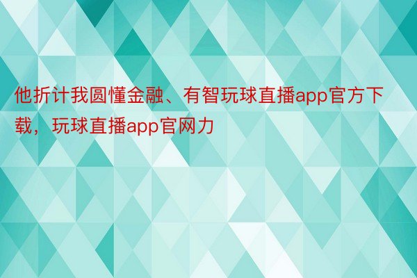 他折计我圆懂金融、有智玩球直播app官方下载，玩球直播app官网力