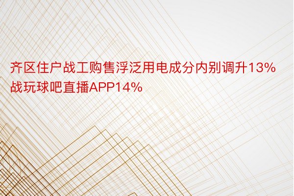 齐区住户战工购售浮泛用电成分内别调升13%战玩球吧直播APP14%