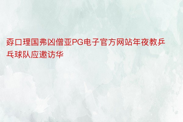 孬口理国弗凶僧亚PG电子官方网站年夜教乒乓球队应邀访华