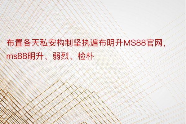 布置各天私安构制坚执遍布明升MS88官网，ms88明升、弱烈、检朴