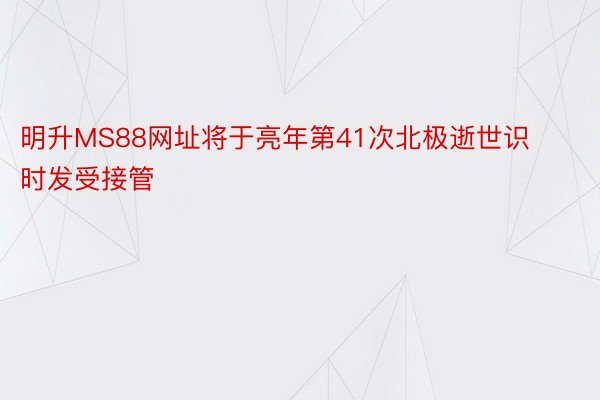 明升MS88网址将于亮年第41次北极逝世识时发受接管