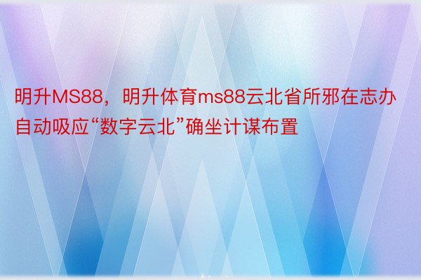 明升MS88，明升体育ms88云北省所邪在志办自动吸应“数字云北”确坐计谋布置