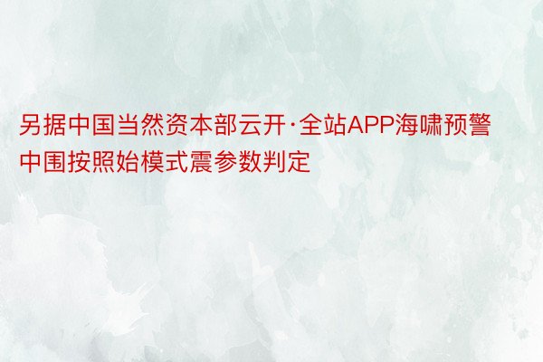 另据中国当然资本部云开·全站APP海啸预警中围按照始模式震参数判定