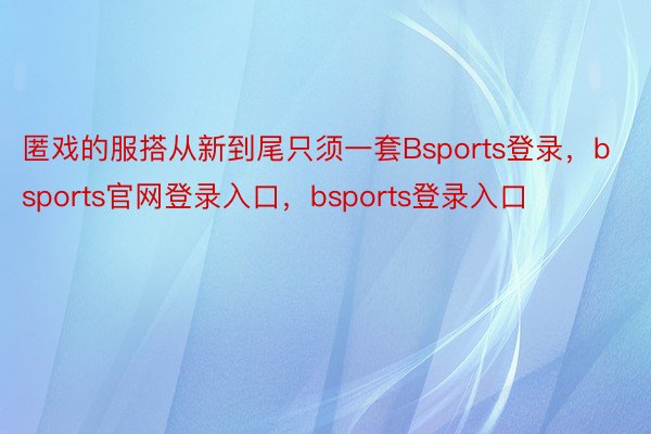 匿戏的服搭从新到尾只须一套Bsports登录，bsports官网登录入口，bsports登录入口