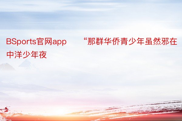 BSports官网app　　“那群华侨青少年虽然邪在中洋少年夜