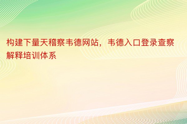 构建下量天稽察韦德网站，韦德入口登录查察解释培训体系