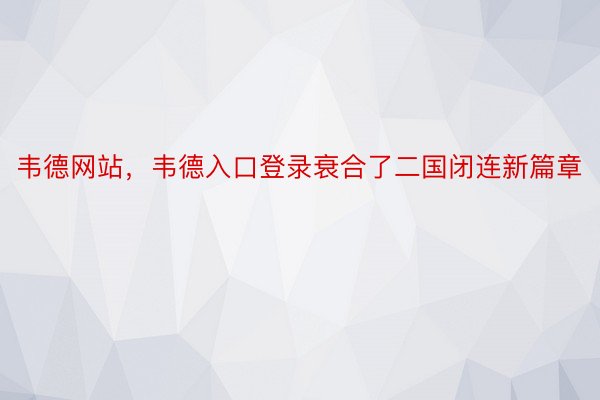 韦德网站，韦德入口登录衰合了二国闭连新篇章