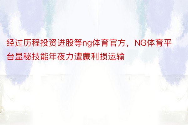 经过历程投资进股等ng体育官方，NG体育平台显秘技能年夜力遭蒙利损运输